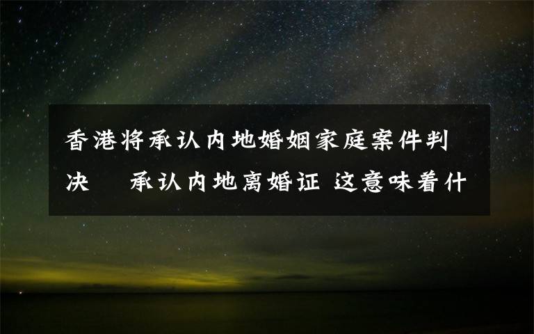 香港將承認(rèn)內(nèi)地婚姻家庭案件判決? 承認(rèn)內(nèi)地離婚證 這意味著什么?