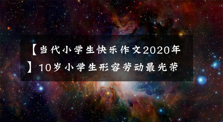 【當(dāng)代小學(xué)生快樂作文2020年】10歲小學(xué)生形容勞動最光榮，勞動最幸福