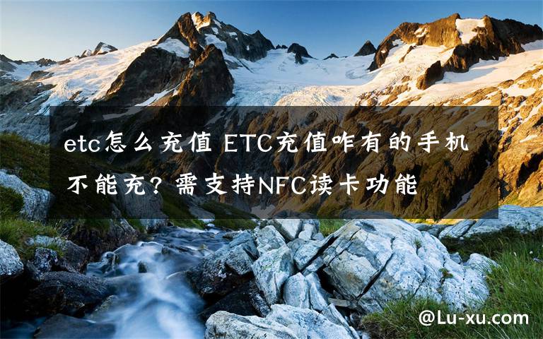 etc怎么充值 ETC充值咋有的手機(jī)不能充? 需支持NFC讀卡功能