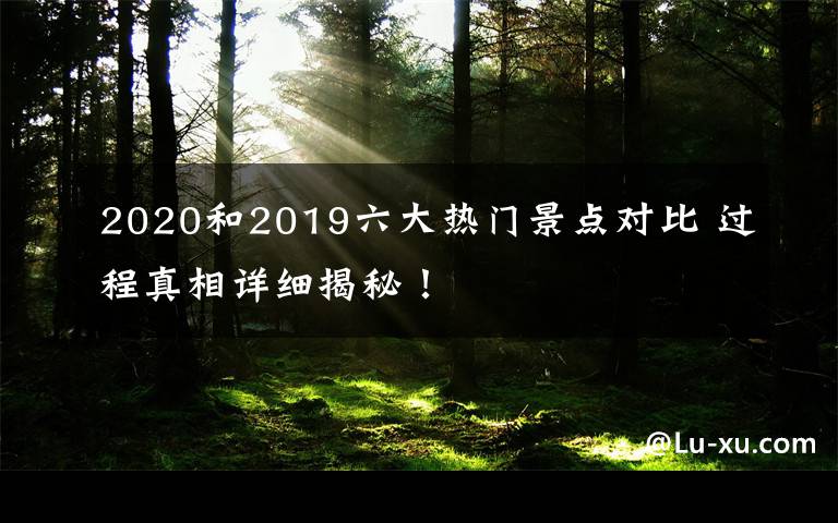 2020和2019六大熱門景點對比 過程真相詳細(xì)揭秘！