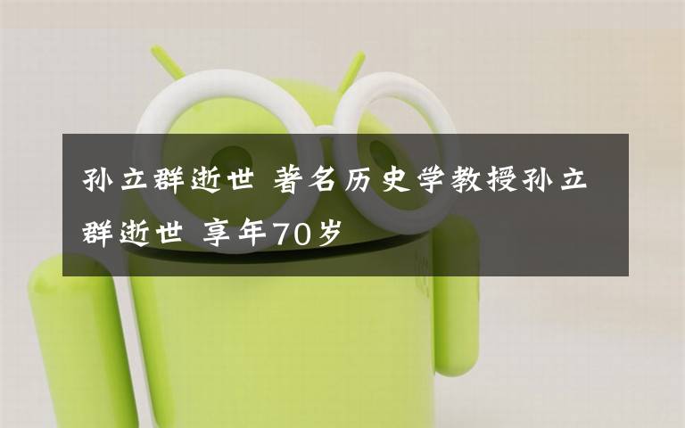 孫立群逝世 著名歷史學(xué)教授孫立群逝世 享年70歲