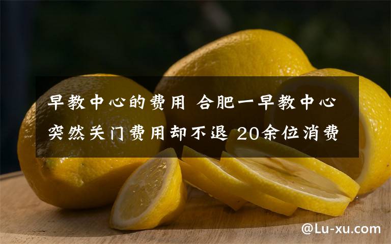 早教中心的費(fèi)用 合肥一早教中心突然關(guān)門費(fèi)用卻不退 20余位消費(fèi)者集體投訴