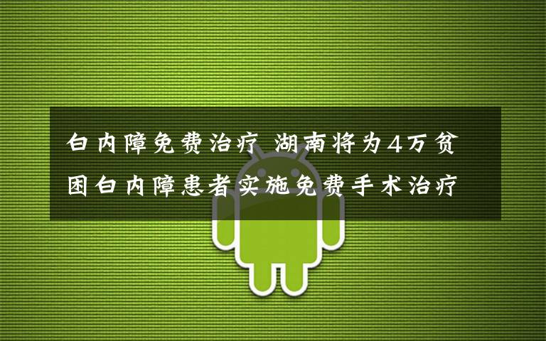 白內(nèi)障免費治療 湖南將為4萬貧困白內(nèi)障患者實施免費手術(shù)治療