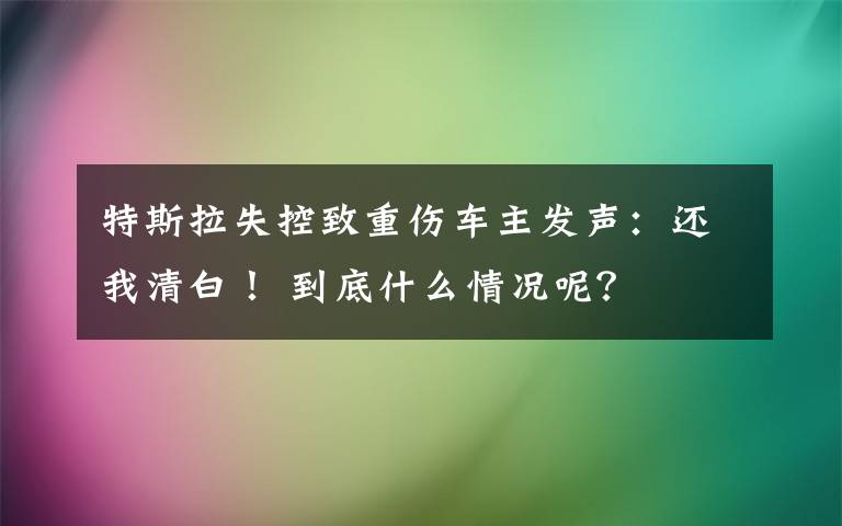 特斯拉失控致重傷車主發(fā)聲：還我清白！ 到底什么情況呢？