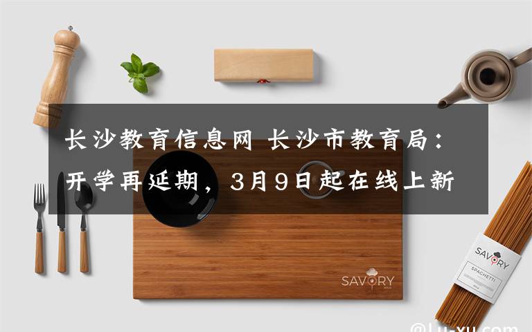 長(zhǎng)沙教育信息網(wǎng) 長(zhǎng)沙市教育局：開(kāi)學(xué)再延期，3月9日起在線上新課