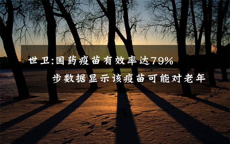 世衛(wèi):國藥疫苗有效率達79%?? 初步數(shù)據(jù)顯示該疫苗可能對老年人也有保護作用 事件詳細經(jīng)過！