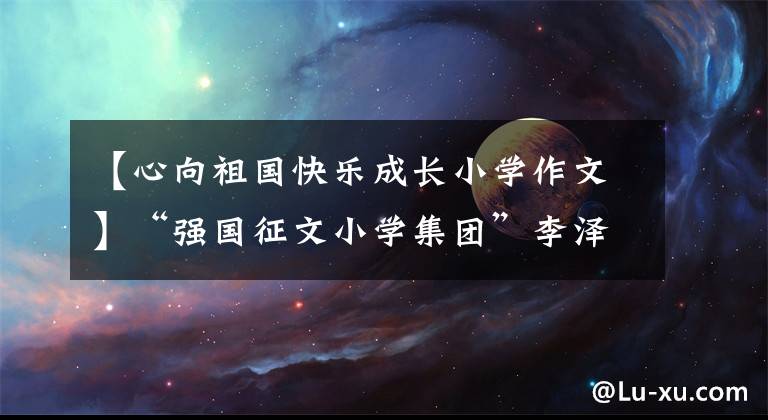 【心向祖國(guó)快樂(lè)成長(zhǎng)小學(xué)作文】“強(qiáng)國(guó)征文小學(xué)集團(tuán)”李澤?！段覑?ài)我的祖國(guó)》