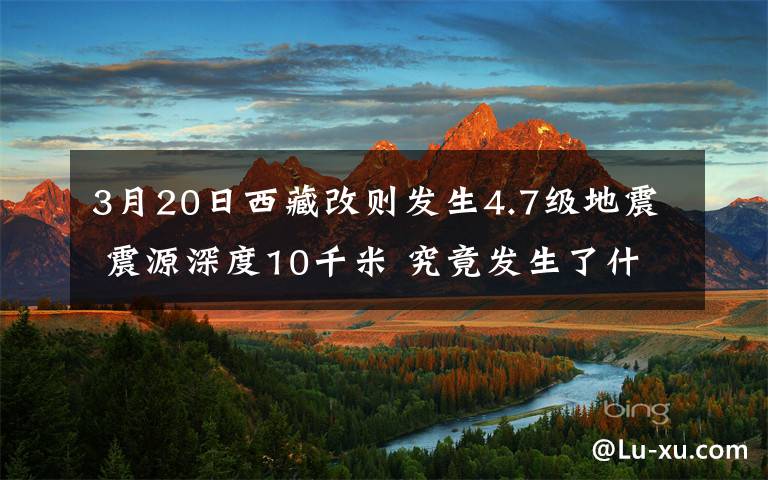 3月20日西藏改則發(fā)生4.7級(jí)地震 震源深度10千米 究竟發(fā)生了什么?