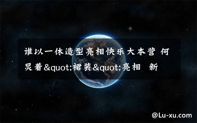 誰以一休造型亮相快樂大本營 何炅著"裙裝"亮相  新造型贏贊許