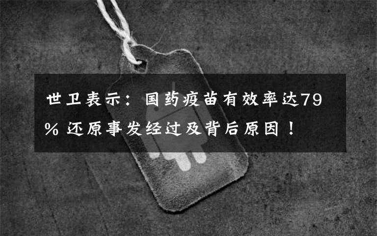 世衛(wèi)表示：國(guó)藥疫苗有效率達(dá)79% 還原事發(fā)經(jīng)過及背后原因！