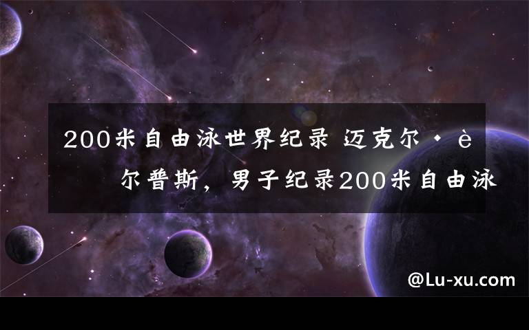 200米自由泳世界紀(jì)錄 邁克爾·菲爾普斯，男子紀(jì)錄200米自由泳奧運(yùn)紀(jì)錄保持者