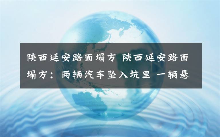 陜西延安路面塌方 陜西延安路面塌方：兩輛汽車墜入坑里 一輛懸在坑邊