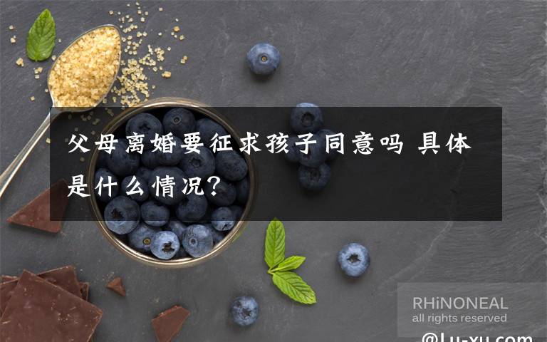 父母離婚要征求孩子同意嗎 具體是什么情況？