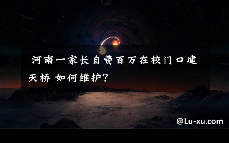  河南一家長自費百萬在校門口建天橋 如何維護(hù)？