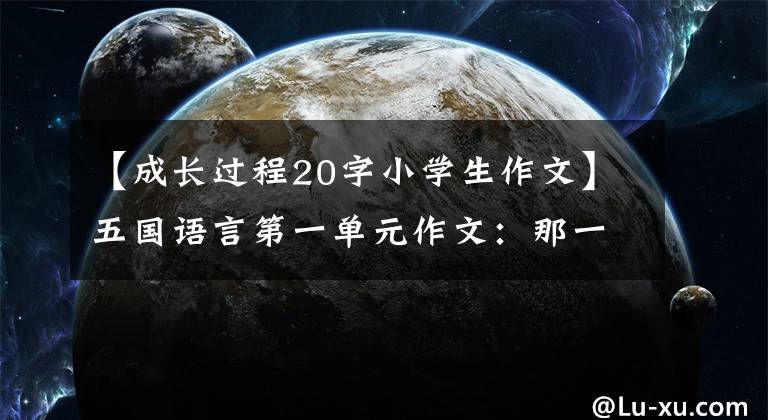 【成長過程20字小學(xué)生作文】五國語言第一單元作文：那一刻，我長大了。