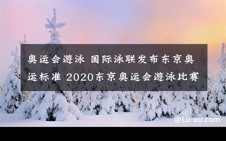 奧運會游泳 國際泳聯(lián)發(fā)布東京奧運標準 2020東京奧運會游泳比賽參賽標準是什么