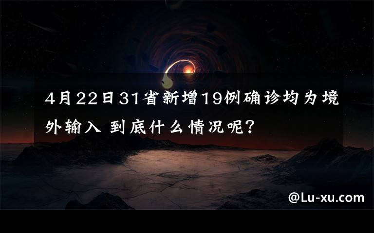 4月22日31省新增19例確診均為境外輸入 到底什么情況呢？