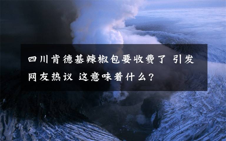 四川肯德基辣椒包要收費(fèi)了 引發(fā)網(wǎng)友熱議 這意味著什么?