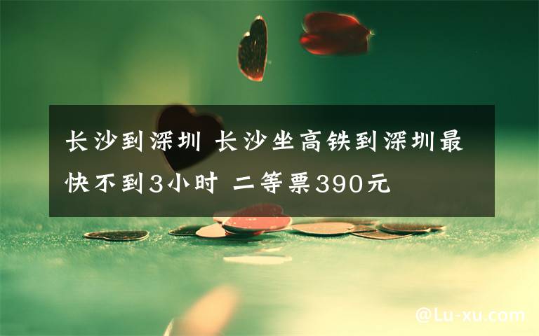 長沙到深圳 長沙坐高鐵到深圳最快不到3小時 二等票390元