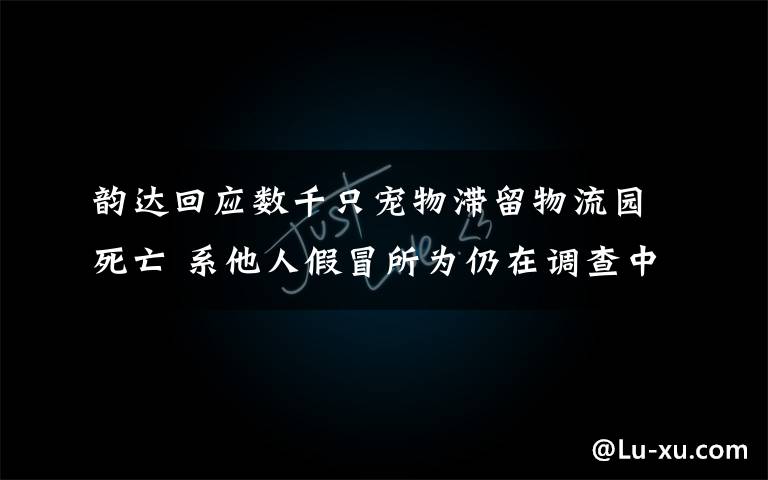 韻達(dá)回應(yīng)數(shù)千只寵物滯留物流園死亡 系他人假冒所為仍在調(diào)查中