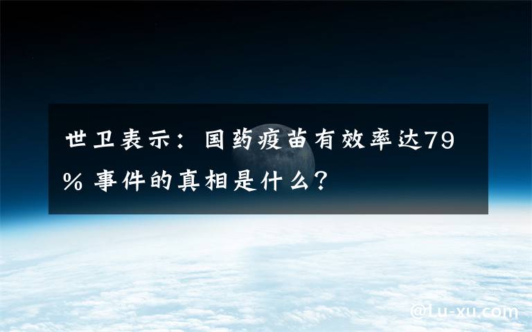 世衛(wèi)表示：國(guó)藥疫苗有效率達(dá)79% 事件的真相是什么？