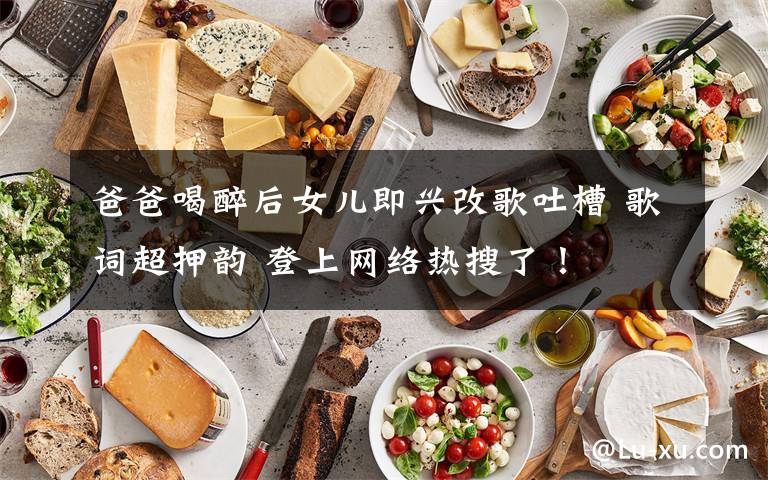 爸爸喝醉后女兒即興改歌吐槽 歌詞超押韻 登上網(wǎng)絡(luò)熱搜了！