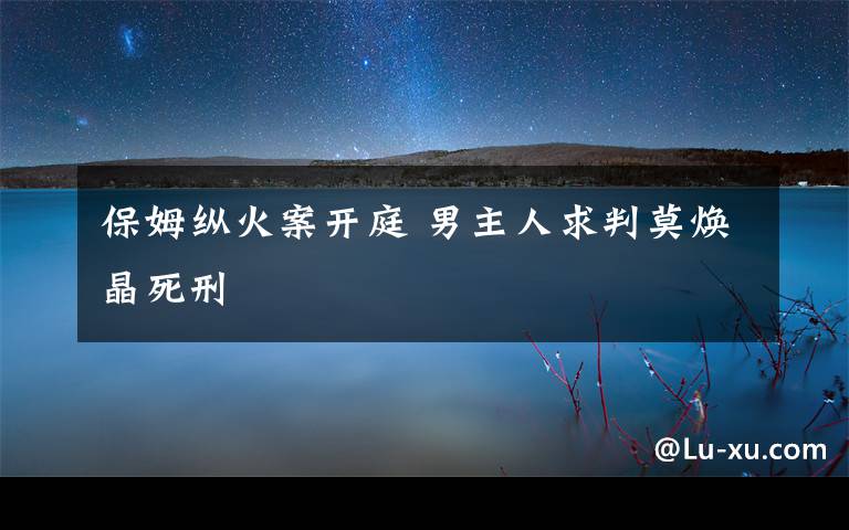 保姆縱火案開庭 男主人求判莫煥晶死刑