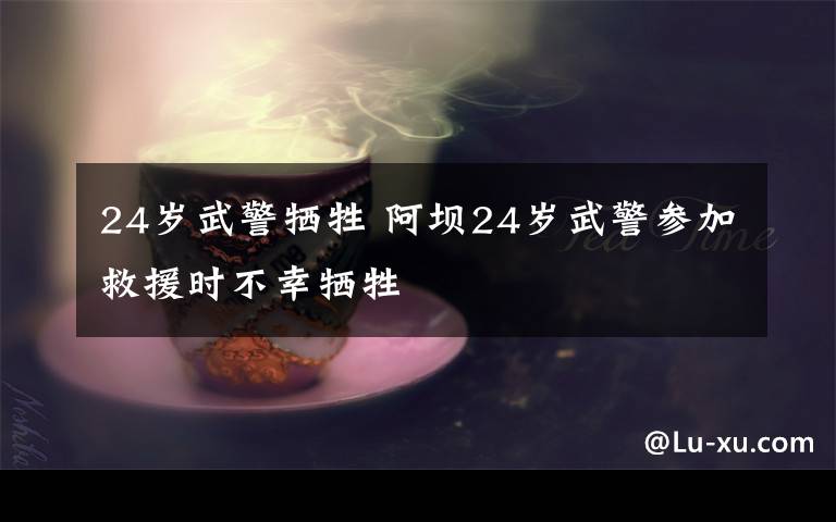 24歲武警犧牲 阿壩24歲武警參加救援時(shí)不幸犧牲