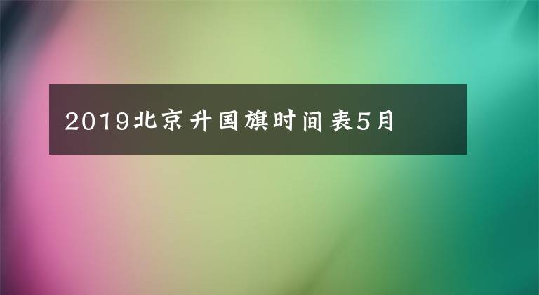 2019北京升國(guó)旗時(shí)間表5月