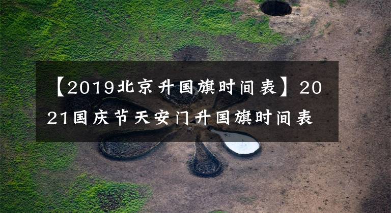 【2019北京升國旗時間表】2021國慶節(jié)天安門升國旗時間表 10月1日-7日升旗時間幾時幾分