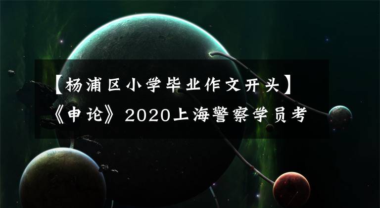 【楊浦區(qū)小學(xué)畢業(yè)作文開頭】《申論》2020上海警察學(xué)員考試閱讀資料：寫作開始技巧你值得擁有