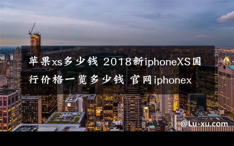 蘋果xs多少錢 2018新iphoneXS國(guó)行價(jià)格一覽多少錢 官網(wǎng)iphonex為什么會(huì)下架