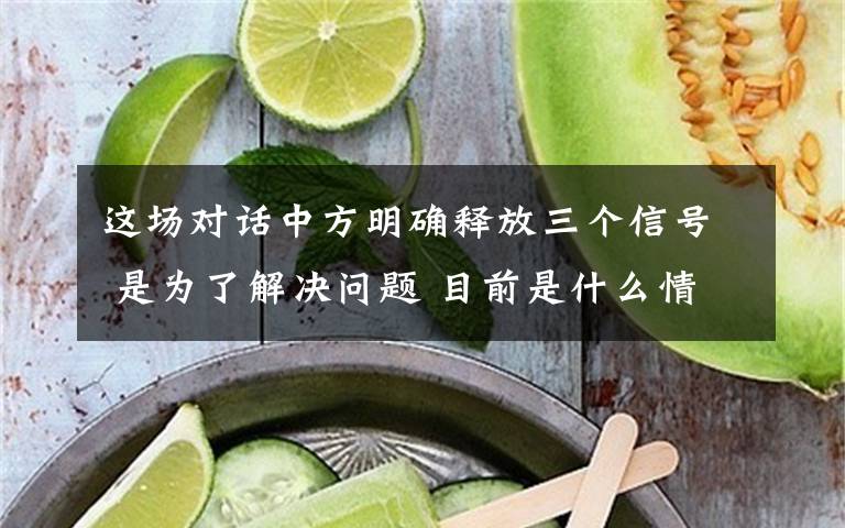 這場(chǎng)對(duì)話中方明確釋放三個(gè)信號(hào) 是為了解決問(wèn)題 目前是什么情況？