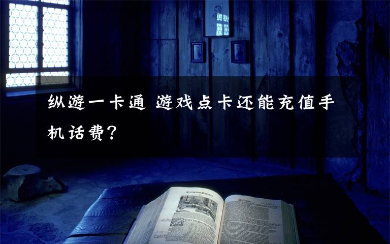 縱游一卡通 游戲點(diǎn)卡還能充值手機(jī)話費(fèi)？