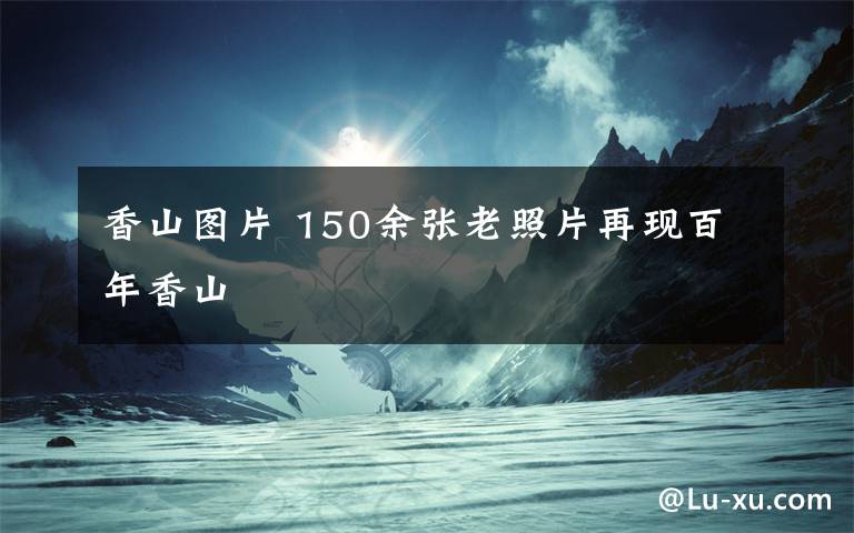 香山圖片 150余張老照片再現(xiàn)百年香山