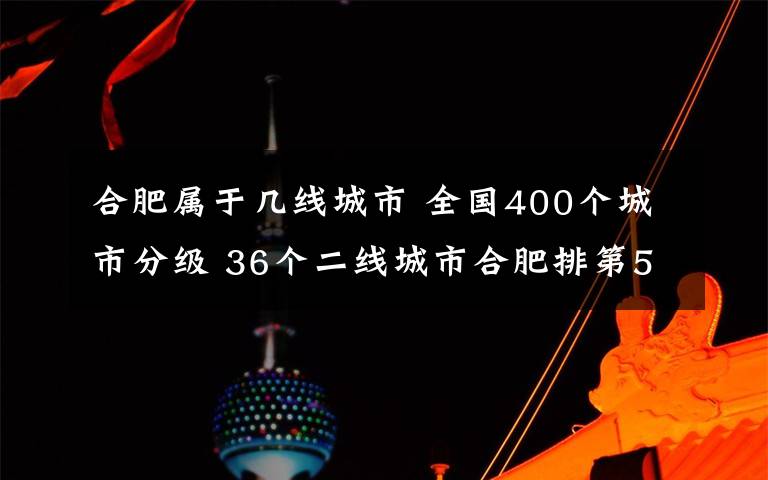 合肥屬于幾線城市 全國400個(gè)城市分級(jí) 36個(gè)二線城市合肥排第5