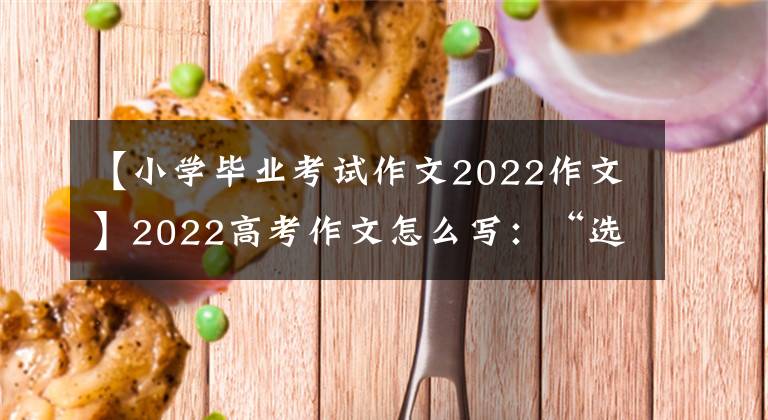 【小學(xué)畢業(yè)考試作文2022作文】2022高考作文怎么寫：“選擇創(chuàng)造未來”