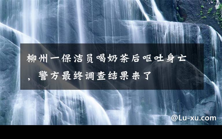 柳州一保潔員喝奶茶后嘔吐身亡，警方最終調(diào)查結(jié)果來(lái)了