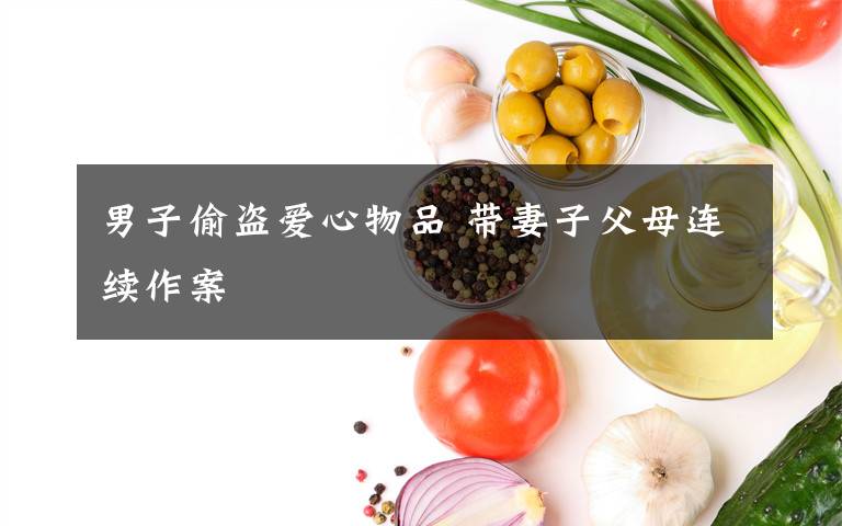 男子偷盜愛心物品 帶妻子父母連續(xù)作案