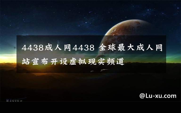 4438成人網(wǎng)4438 全球最大成人網(wǎng)站宣布開(kāi)設(shè)虛擬現(xiàn)實(shí)頻道