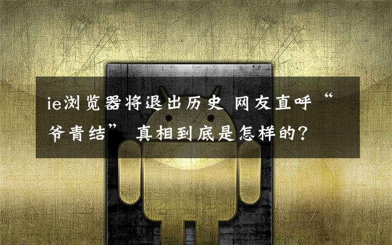 ie瀏覽器將退出歷史 網(wǎng)友直呼“爺青結(jié)” 真相到底是怎樣的？