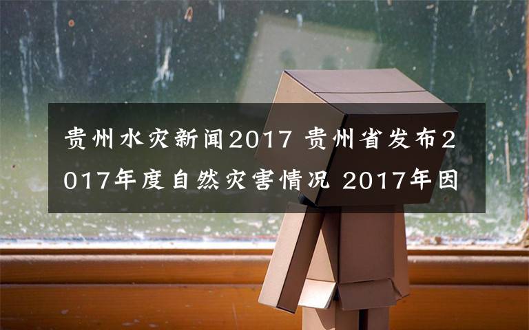 貴州水災(zāi)新聞2017 貴州省發(fā)布2017年度自然災(zāi)害情況 2017年因?yàn)?zāi)死亡56人失蹤12人