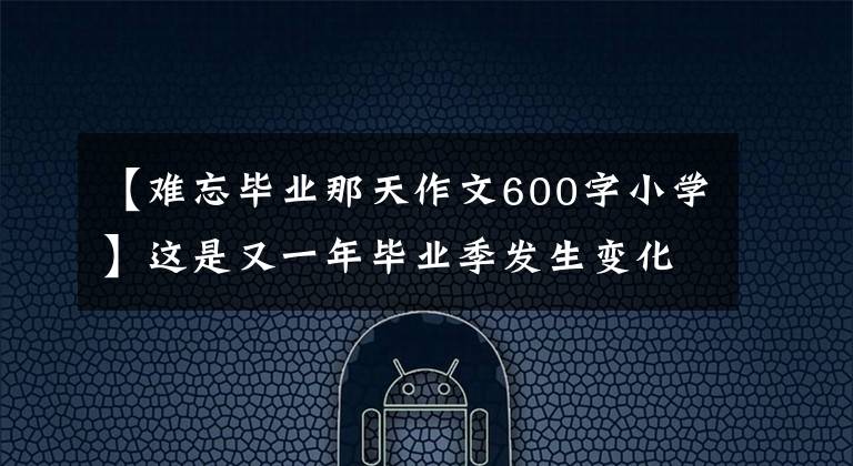 【難忘畢業(yè)那天作文600字小學】這是又一年畢業(yè)季發(fā)生變化的離別固定難忘的記憶