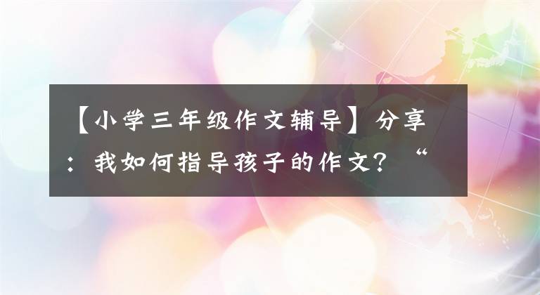 【小學(xué)三年級(jí)作文輔導(dǎo)】分享：我如何指導(dǎo)孩子的作文？“1”