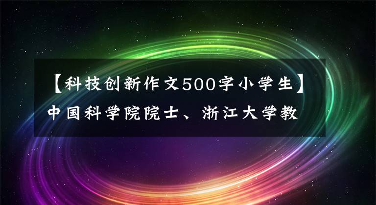 【科技創(chuàng)新作文500字小學(xué)生】中國科學(xué)院院士、浙江大學(xué)教授楊偉：開啟創(chuàng)新源泉的“水龍頭”