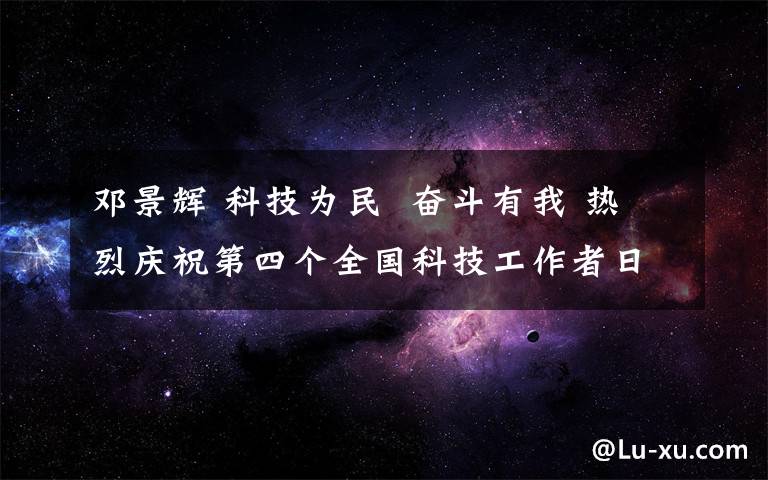 鄧景輝 科技為民  奮斗有我 熱烈慶祝第四個全國科技工作者日