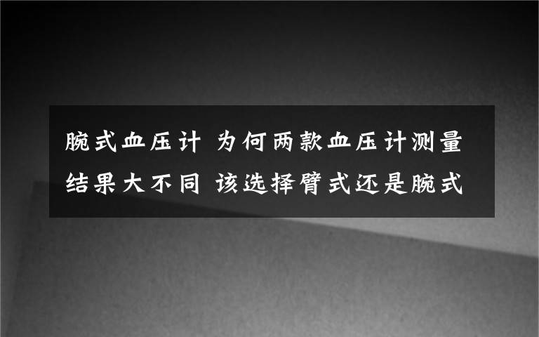 腕式血壓計 為何兩款血壓計測量結果大不同 該選擇臂式還是腕式？