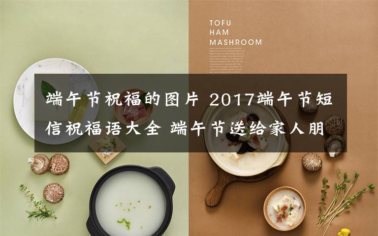 端午節(jié)祝福的圖片 2017端午節(jié)短信祝福語大全 端午節(jié)送給家人朋友的溫馨祝福語