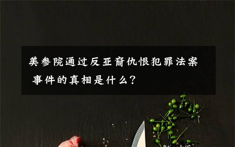 美參院通過反亞裔仇恨犯罪法案 事件的真相是什么？