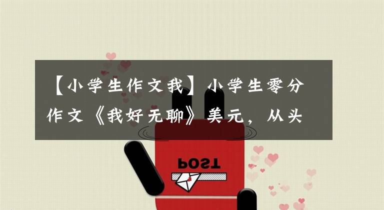 【小學(xué)生作文我】小學(xué)生零分作文《我好無(wú)聊》美元，從頭笑到尾，網(wǎng)友：要給滿分。